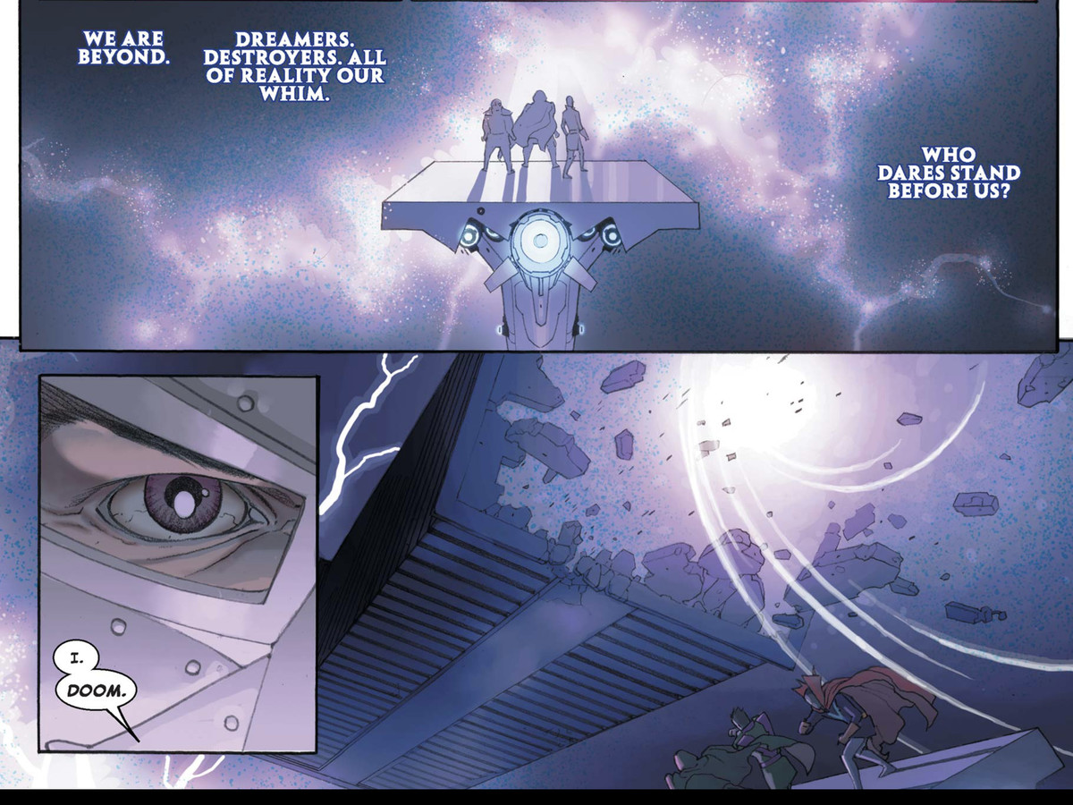 “We are beyond,” says the chorus of Beyonders, formless in a blur of space starry space. “Dreamers. Destroyers. All of reality our whim. Who dares stand before us?” Quoth Doctor Doom: “I. Doom.” in Secret Wars (2015). 