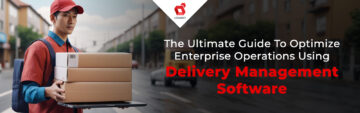 The Ultimate Guide To Optimize Enterprise Operations Using Delivery Management Software