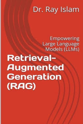 Retrieval-Augmented Generation (RAG): Empowering Large Language Models (LLMs) by Dr Ray Islam