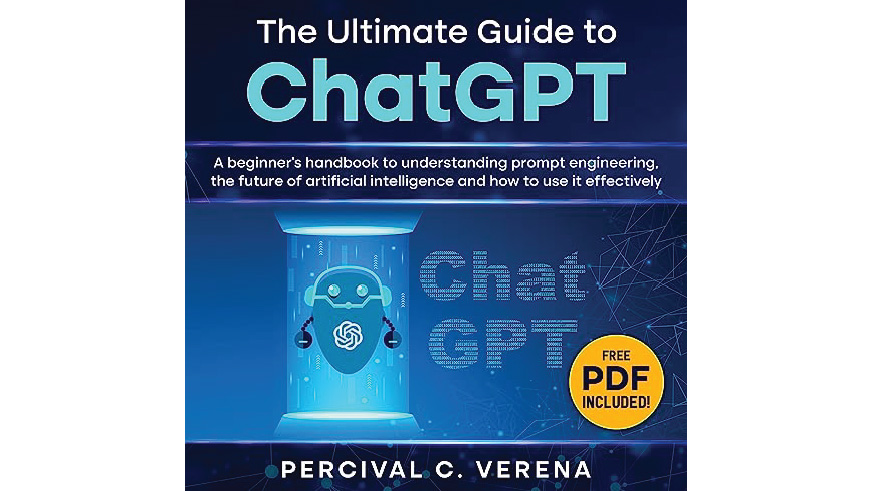 "The Ultimate Guide to ChatGPT: A Beginner's Handbook to Understanding Prompt Engineering, the Future of Artificial Intelligence and How to Use It Effectively" by Percival C. Verena