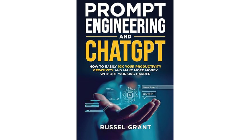 "Prompt Engineering and ChatGPT: How to Easily 10X Your Productivity, Creativity, and Make More Money Without Working Harder" by Russel Grant